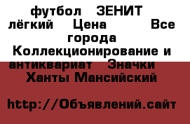 1.1) футбол : ЗЕНИТ  (лёгкий) › Цена ­ 249 - Все города Коллекционирование и антиквариат » Значки   . Ханты-Мансийский